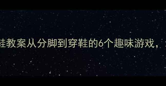图片 🌟小班宝宝学穿鞋教案从分脚到穿鞋的6个趣味游戏，培养自理能力🌟1