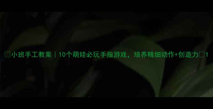 图片 🌟小班手工教案｜10个萌娃必玩手指游戏，培养精细动作+创造力✨1