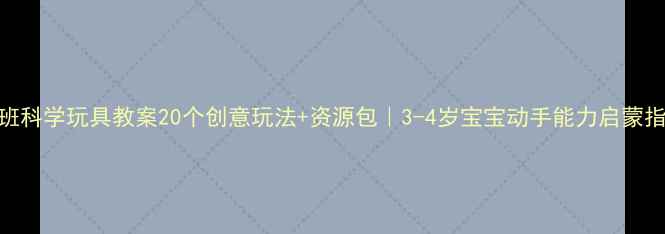 图片 🌟小班科学玩具教案20个创意玩法+资源包｜3-4岁宝宝动手能力启蒙指南🧪