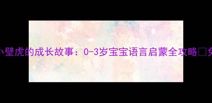 图片 🌟小班语言教案小壁虎的成长故事：0-3岁宝宝语言启蒙全攻略✨免费领取配套课件