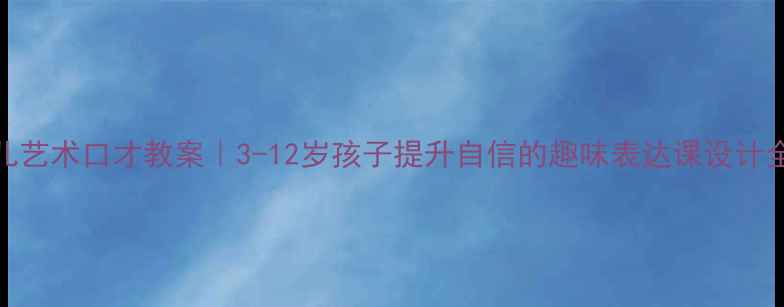图片 🌟少儿艺术口才教案｜3-12岁孩子提升自信的趣味表达课设计全攻略