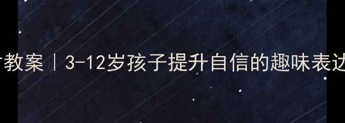 图片 🌟少儿艺术口才教案｜3-12岁孩子提升自信的趣味表达课设计全攻略1