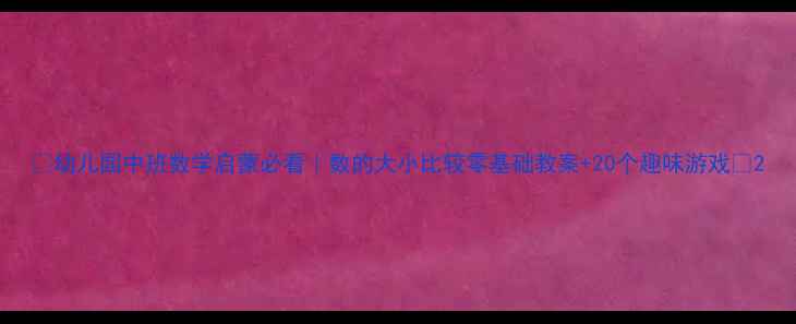 图片 🌟幼儿园中班数学启蒙必看｜数的大小比较零基础教案+20个趣味游戏🌟2