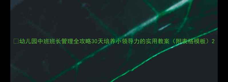 图片 🌟幼儿园中班班长管理全攻略30天培养小领导力的实用教案（附表格模板）2