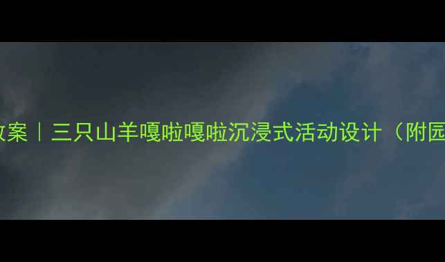 图片 🌟幼儿园主题教案｜三只山羊嘎啦嘎啦沉浸式活动设计（附园本课程方案）2