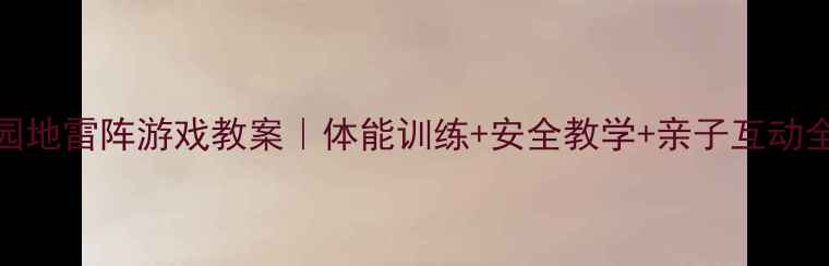 图片 🌟幼儿园地雷阵游戏教案｜体能训练+安全教学+亲子互动全攻略🌟