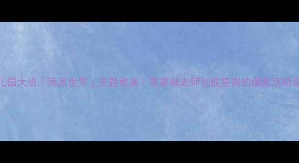 图片 🌟幼儿园大班「海底世界」主题教案｜零基础老师也能复刻的爆款活动设计✨