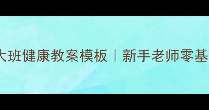 图片 🌟幼儿园大班健康教案模板｜新手老师零基础指南🌟1