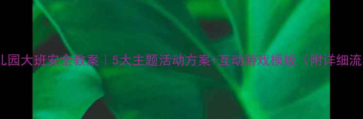 图片 🌟幼儿园大班安全教案｜5大主题活动方案+互动游戏模板（附详细流程）2