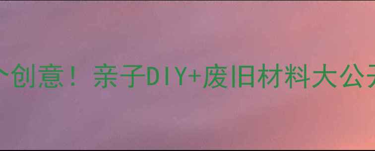 图片 🌟幼儿园大班手工教程50个创意！亲子DIY+废旧材料大公开✨手残党也能轻松上手💡
