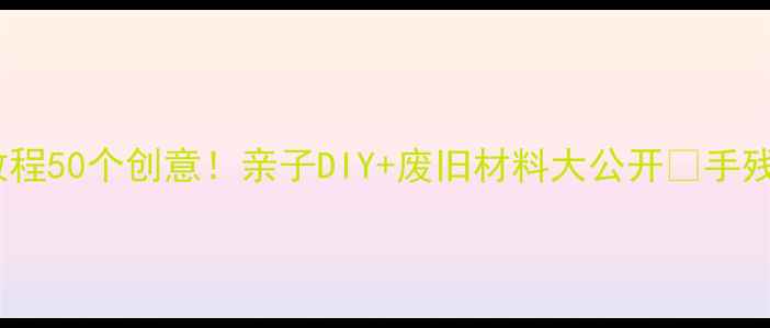 图片 🌟幼儿园大班手工教程50个创意！亲子DIY+废旧材料大公开✨手残党也能轻松上手💡1