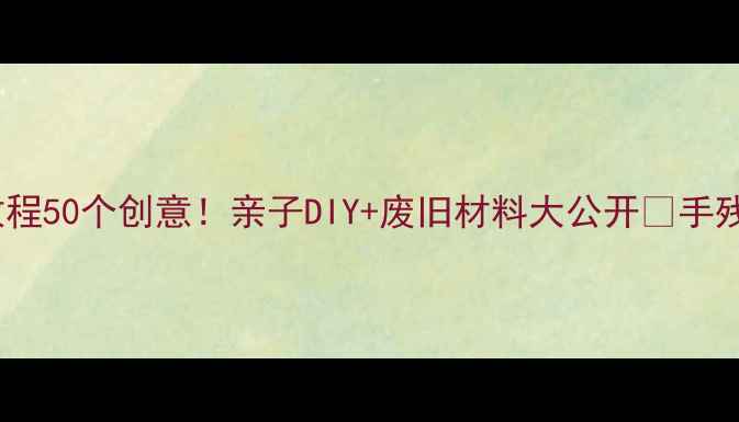 图片 🌟幼儿园大班手工教程50个创意！亲子DIY+废旧材料大公开✨手残党也能轻松上手💡2