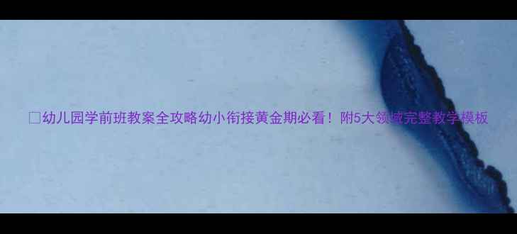 图片 🌟幼儿园学前班教案全攻略幼小衔接黄金期必看！附5大领域完整教学模板