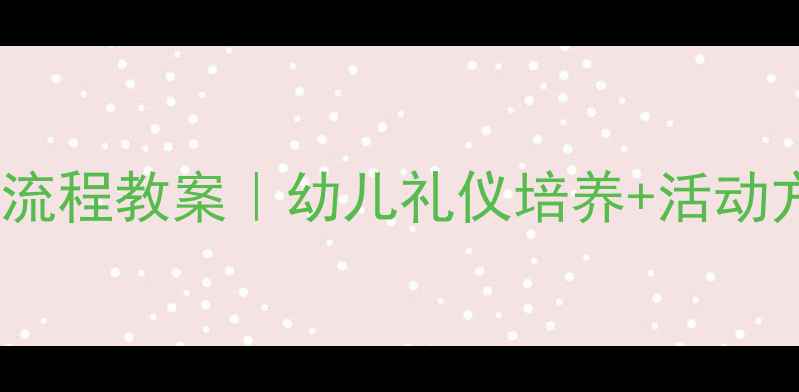 图片 🌟幼儿园客人接待全流程教案｜幼儿礼仪培养+活动方案（附详细表格）1