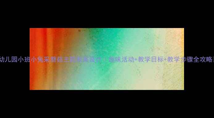 图片 🌟幼儿园小班小兔采蘑菇主题教案设计｜趣味活动+教学目标+教学步骤全攻略🌟2