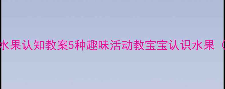 图片 🌟幼儿园小班水果认知教案5种趣味活动教宝宝认识水果（附教学资源）