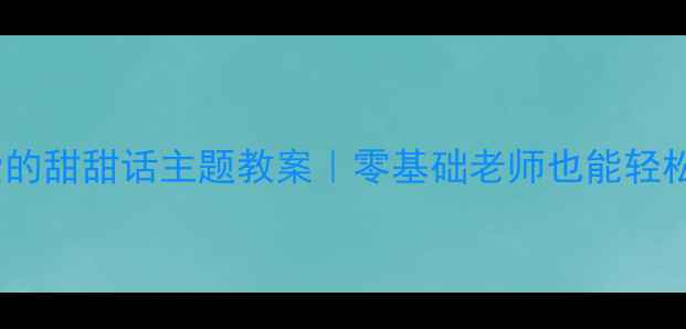 图片 🌟幼儿园小班爱的甜甜话主题教案｜零基础老师也能轻松上好情感课✨1