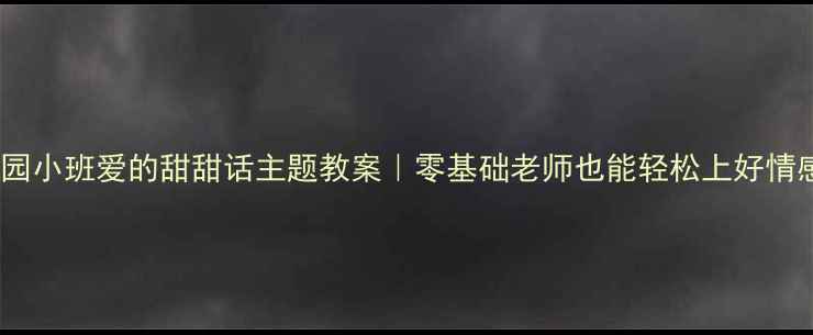 图片 🌟幼儿园小班爱的甜甜话主题教案｜零基础老师也能轻松上好情感课✨2