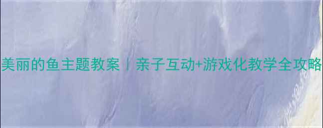 图片 🌟幼儿园小班美丽的鱼主题教案｜亲子互动+游戏化教学全攻略（附资源包）