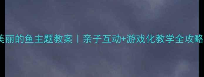 图片 🌟幼儿园小班美丽的鱼主题教案｜亲子互动+游戏化教学全攻略（附资源包）1