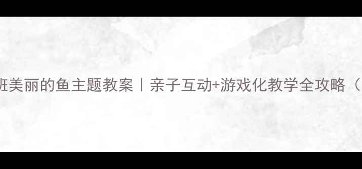 图片 🌟幼儿园小班美丽的鱼主题教案｜亲子互动+游戏化教学全攻略（附资源包）2