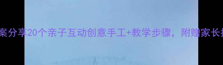 图片 🌟幼儿园小班美术教案分享20个亲子互动创意手工+教学步骤，附赠家长指导手册（新版）🌟1
