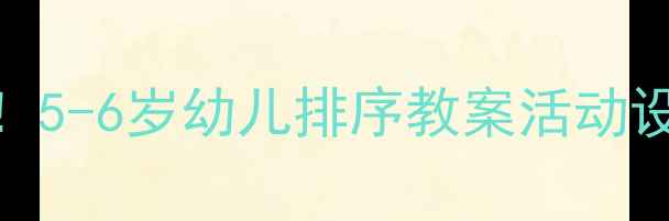 图片 🌟幼儿园数学启蒙必看！5-6岁幼儿排序教案活动设计+教学技巧大公开🌟2