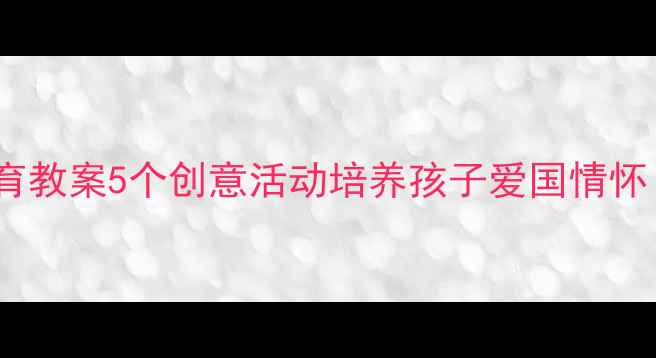 图片 🌟幼儿园爱国教育教案5个创意活动培养孩子爱国情怀（附详细方案）2