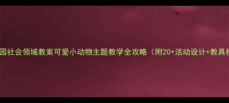 图片 🌟幼儿园社会领域教案可爱小动物主题教学全攻略（附20+活动设计+教具模板）2