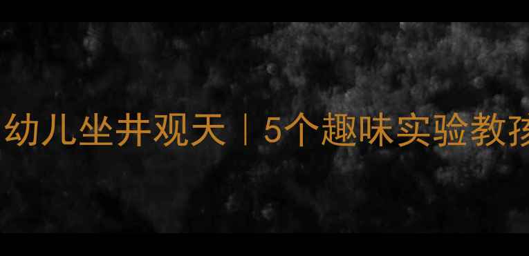 图片 🌟幼儿园科学教案｜幼儿坐井观天｜5个趣味实验教孩子认识井和天空🌟2