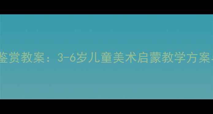 图片 🌟幼儿园美术鉴赏教案：3-6岁儿童美术启蒙教学方案与活动设计🎨1