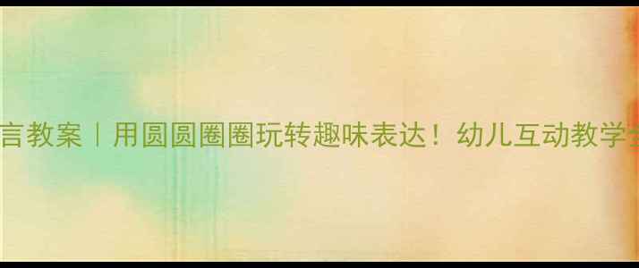 图片 🌟幼儿园语言教案｜用圆圆圈圈玩转趣味表达！幼儿互动教学全攻略✨📚2