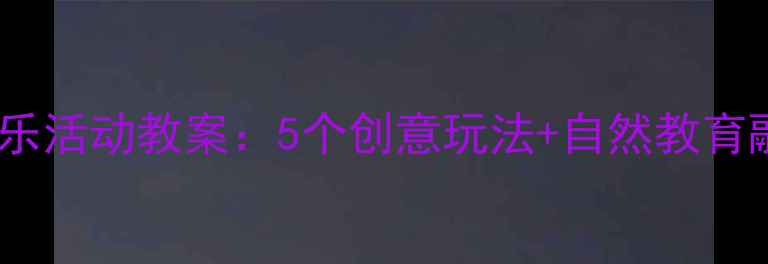 图片 🌟幼儿园音乐活动教案：5个创意玩法+自然教育融合指南🌟2