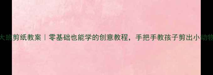 图片 🌟幼儿大班剪纸教案｜零基础也能学的创意教程，手把手教孩子剪出小动物🐰✂️