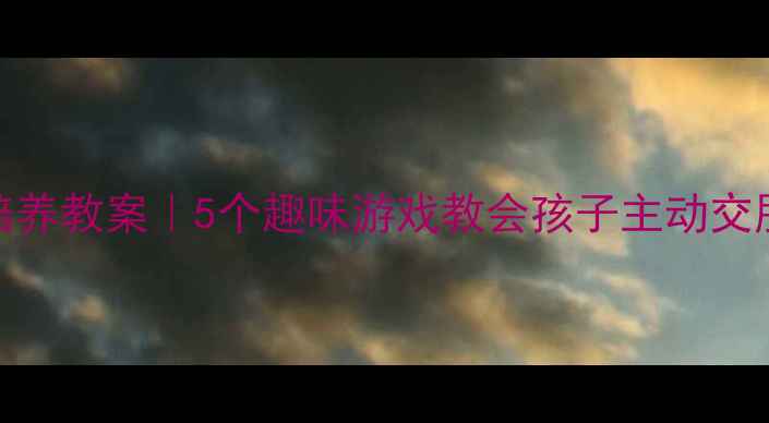 图片 🌟幼儿大班社交能力培养教案｜5个趣味游戏教会孩子主动交朋友✨附详细教学步骤