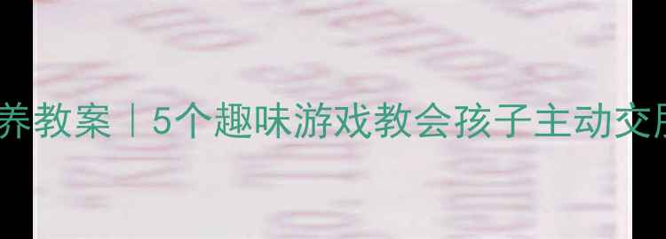 图片 🌟幼儿大班社交能力培养教案｜5个趣味游戏教会孩子主动交朋友✨附详细教学步骤1