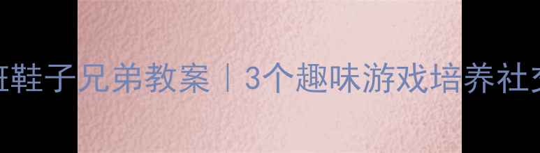 图片 🌟幼小衔接必看小班鞋子兄弟教案｜3个趣味游戏培养社交力+自理能力👟✨1