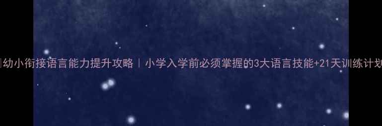 图片 🌟幼小衔接语言能力提升攻略｜小学入学前必须掌握的3大语言技能+21天训练计划2
