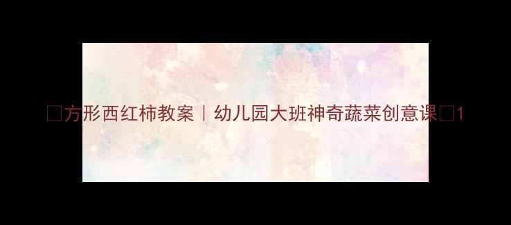 图片 🌟方形西红柿教案｜幼儿园大班神奇蔬菜创意课🌟1