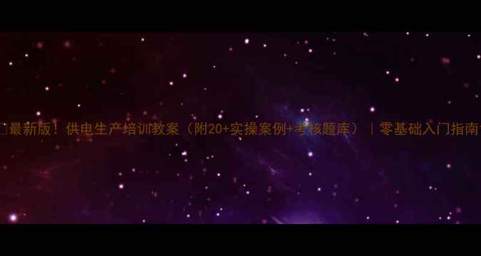 图片 🌟最新版！供电生产培训教案（附20+实操案例+考核题库）｜零基础入门指南1