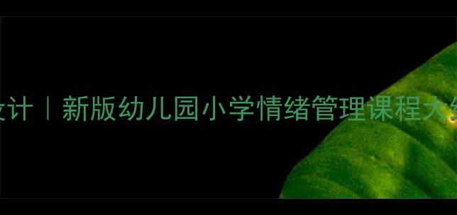 图片 🌟社会情感教案大单元教学设计｜新版幼儿园小学情绪管理课程大纲+活动案例（附电子资源）1
