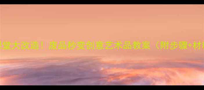 图片 🌟美术课堂大改造！废品秒变创意艺术品教案（附步骤+材料清单）