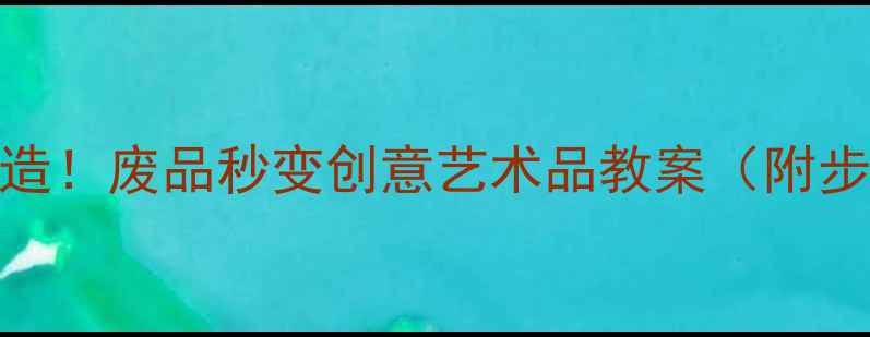 图片 🌟美术课堂大改造！废品秒变创意艺术品教案（附步骤+材料清单）1