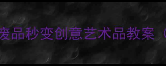 图片 🌟美术课堂大改造！废品秒变创意艺术品教案（附步骤+材料清单）2