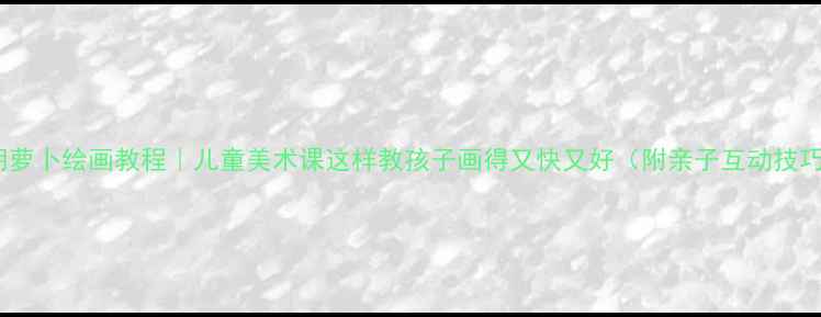 图片 🌟胡萝卜绘画教程｜儿童美术课这样教孩子画得又快又好（附亲子互动技巧）1