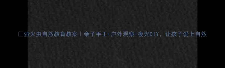 图片 🌟萤火虫自然教育教案｜亲子手工+户外观察+夜光DIY，让孩子爱上自然