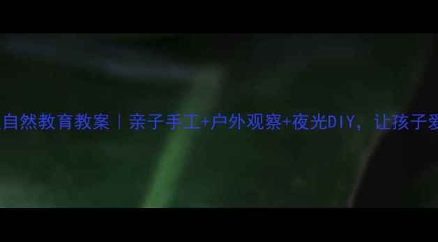 图片 🌟萤火虫自然教育教案｜亲子手工+户外观察+夜光DIY，让孩子爱上自然1