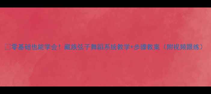 图片 🌟零基础也能学会！藏族弦子舞蹈系统教学+步骤教案（附视频跟练）
