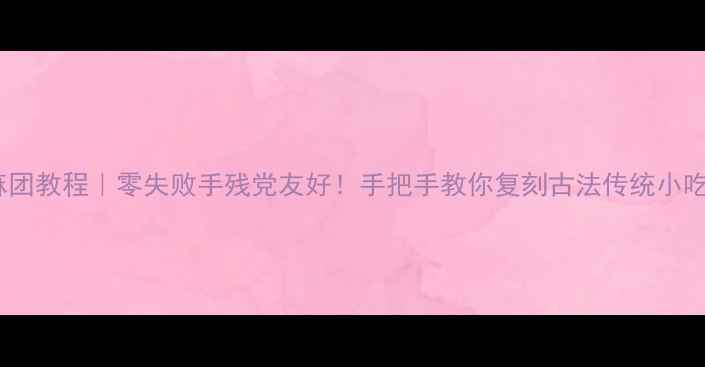 图片 🌟麻团教程｜零失败手残党友好！手把手教你复刻古法传统小吃🌟2