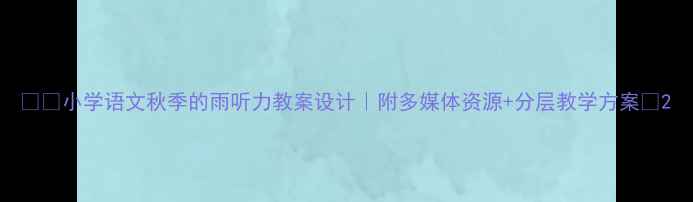 图片 🌧️小学语文秋季的雨听力教案设计｜附多媒体资源+分层教学方案📚2